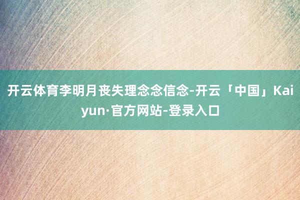 开云体育李明月丧失理念念信念-开云「中国」Kaiyun·官方网站-登录入口