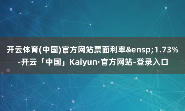 开云体育(中国)官方网站票面利率&ensp;1.73%-开云「中国」Kaiyun·官方网站-登录入口