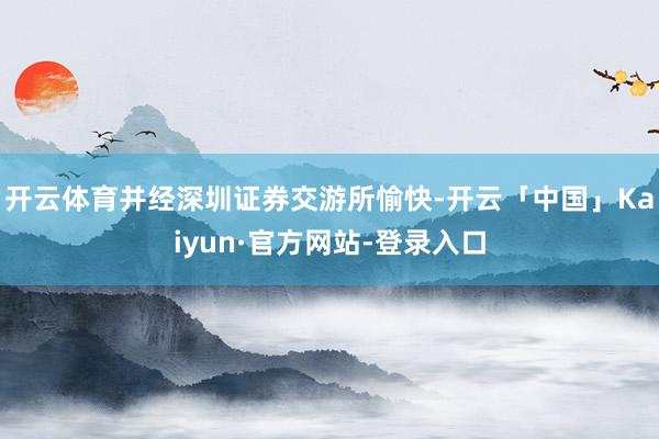 开云体育并经深圳证券交游所愉快-开云「中国」Kaiyun·官方网站-登录入口