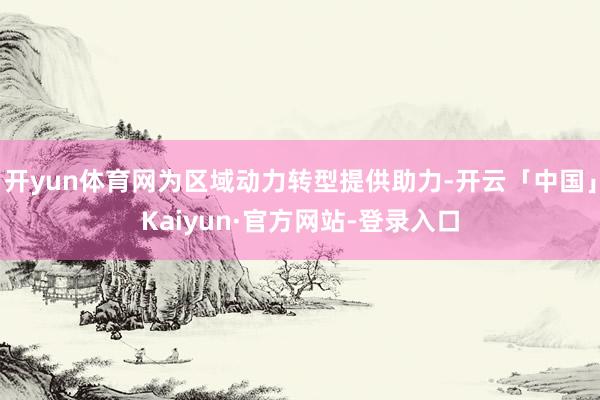 开yun体育网为区域动力转型提供助力-开云「中国」Kaiyun·官方网站-登录入口