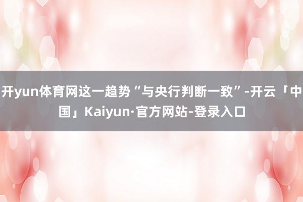 开yun体育网这一趋势“与央行判断一致”-开云「中国」Kaiyun·官方网站-登录入口