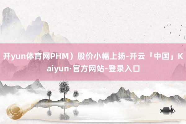 开yun体育网PHM）股价小幅上扬-开云「中国」Kaiyun·官方网站-登录入口