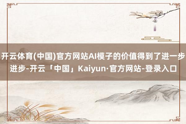 开云体育(中国)官方网站AI模子的价值得到了进一步进步-开云「中国」Kaiyun·官方网站-登录入口