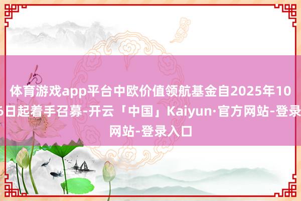 体育游戏app平台中欧价值领航基金自2025年10月16日起着手召募-开云「中国」Kaiyun·官方网站-登录入口