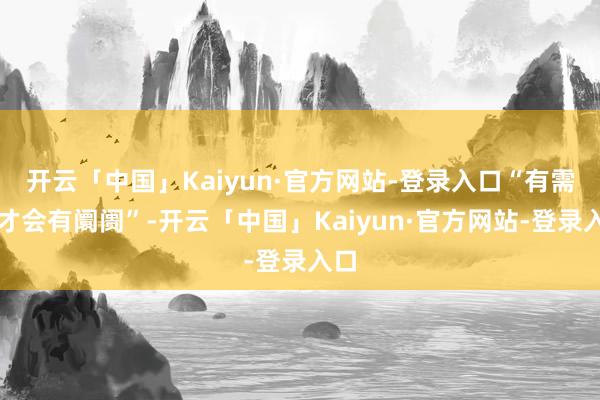 开云「中国」Kaiyun·官方网站-登录入口“有需求才会有阛阓”-开云「中国」Kaiyun·官方网站-登录入口