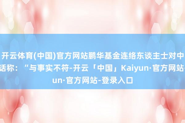 开云体育(中国)官方网站鹏华基金连络东谈主士对中新经纬回话称：“与事实不符-开云「中国」Kaiyun·官方网站-登录入口