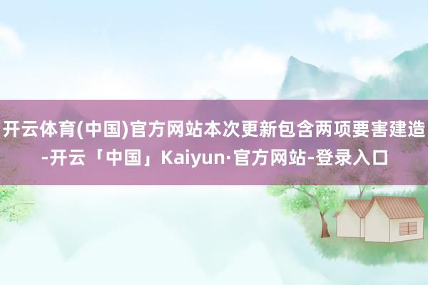开云体育(中国)官方网站本次更新包含两项要害建造-开云「中国」Kaiyun·官方网站-登录入口