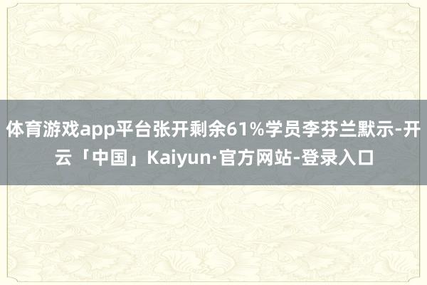 体育游戏app平台张开剩余61%学员李芬兰默示-开云「中国」Kaiyun·官方网站-登录入口
