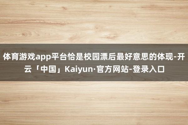 体育游戏app平台恰是校园漂后最好意思的体现-开云「中国」Kaiyun·官方网站-登录入口