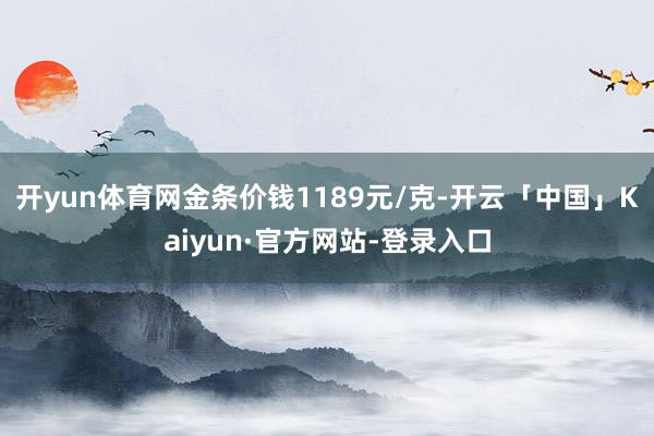 开yun体育网金条价钱1189元/克-开云「中国」Kaiyun·官方网站-登录入口