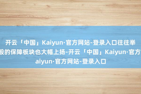 开云「中国」Kaiyun·官方网站-登录入口往往举牌和增执银行股的保障板块也大幅上扬-开云「中国」Kaiyun·官方网站-登录入口