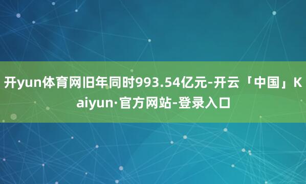 开yun体育网旧年同时993.54亿元-开云「中国」Kaiyun·官方网站-登录入口