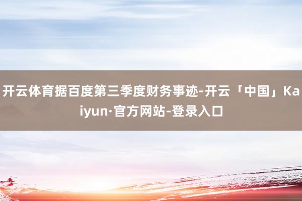 开云体育据百度第三季度财务事迹-开云「中国」Kaiyun·官方网站-登录入口