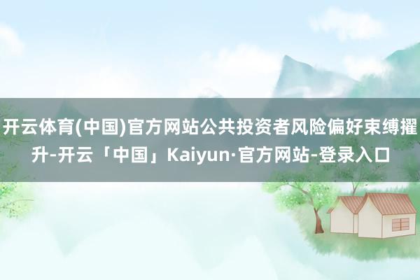 开云体育(中国)官方网站公共投资者风险偏好束缚擢升-开云「中国」Kaiyun·官方网站-登录入口