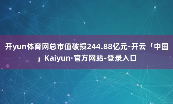 开yun体育网总市值破损244.88亿元-开云「中国」Kaiyun·官方网站-登录入口