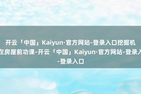 开云「中国」Kaiyun·官方网站-登录入口挖掘机正在房屋前功课-开云「中国」Kaiyun·官方网站-登录入口