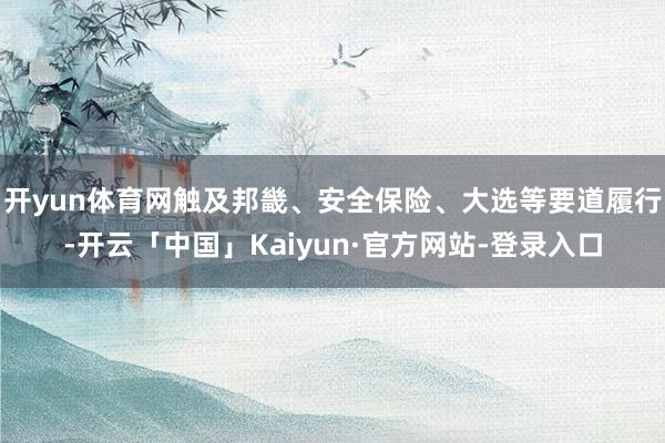 开yun体育网触及邦畿、安全保险、大选等要道履行-开云「中国」Kaiyun·官方网站-登录入口