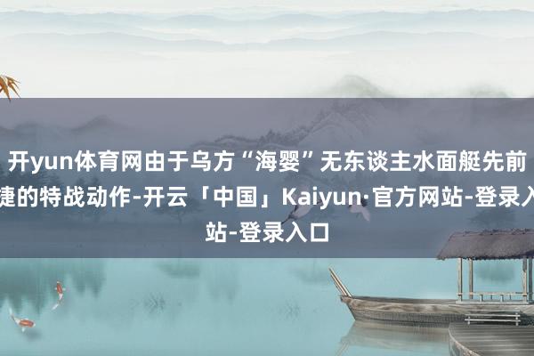 开yun体育网由于乌方“海婴”无东谈主水面艇先前告捷的特战动作-开云「中国」Kaiyun·官方网站-登录入口