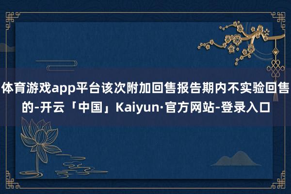 体育游戏app平台该次附加回售报告期内不实验回售的-开云「中国」Kaiyun·官方网站-登录入口