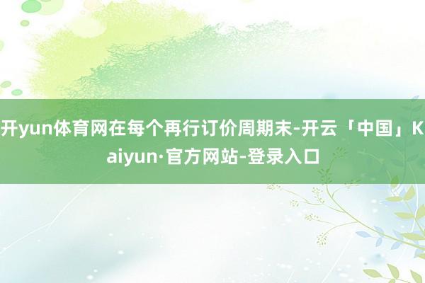 开yun体育网在每个再行订价周期末-开云「中国」Kaiyun·官方网站-登录入口