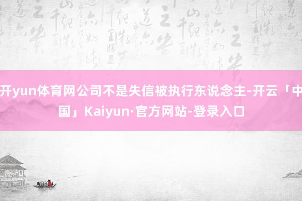 开yun体育网公司不是失信被执行东说念主-开云「中国」Kaiyun·官方网站-登录入口