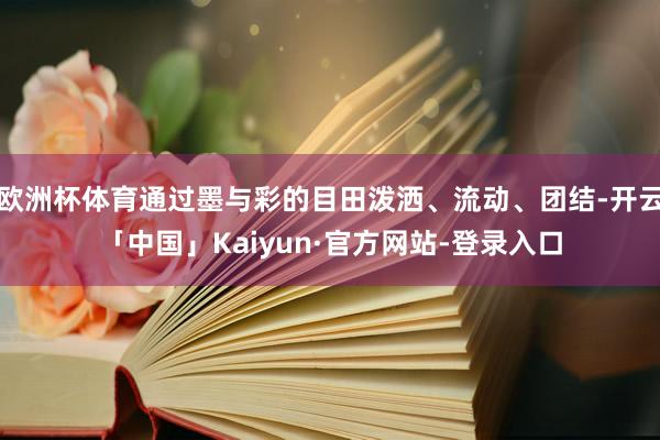 欧洲杯体育通过墨与彩的目田泼洒、流动、团结-开云「中国」Kaiyun·官方网站-登录入口