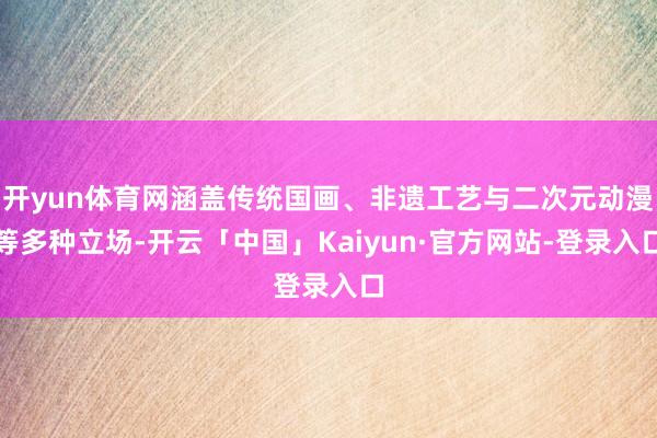 开yun体育网涵盖传统国画、非遗工艺与二次元动漫等多种立场-开云「中国」Kaiyun·官方网站-登录入口