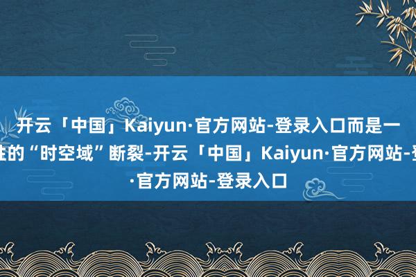开云「中国」Kaiyun·官方网站-登录入口而是一种根人性的“时空域”断裂-开云「中国」Kaiyun·官方网站-登录入口
