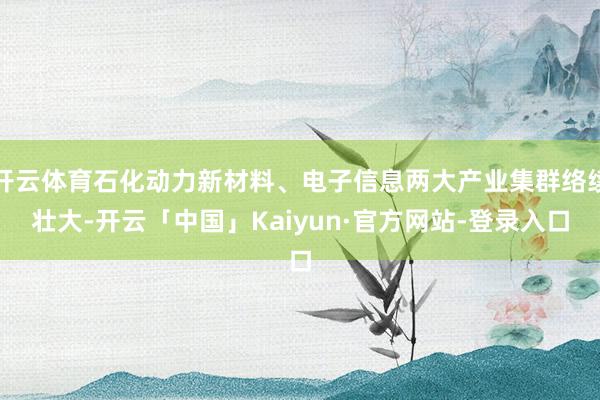 开云体育石化动力新材料、电子信息两大产业集群络续壮大-开云「中国」Kaiyun·官方网站-登录入口
