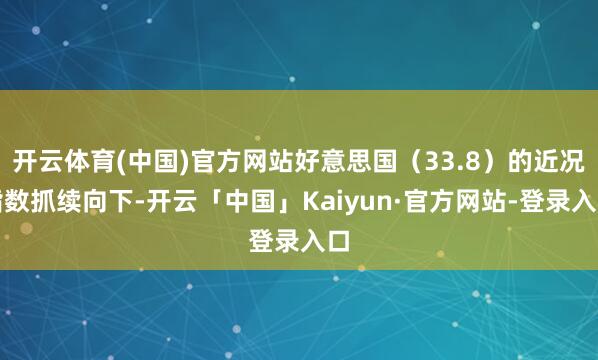 开云体育(中国)官方网站好意思国（33.8）的近况指数抓续向下-开云「中国」Kaiyun·官方网站-登录入口