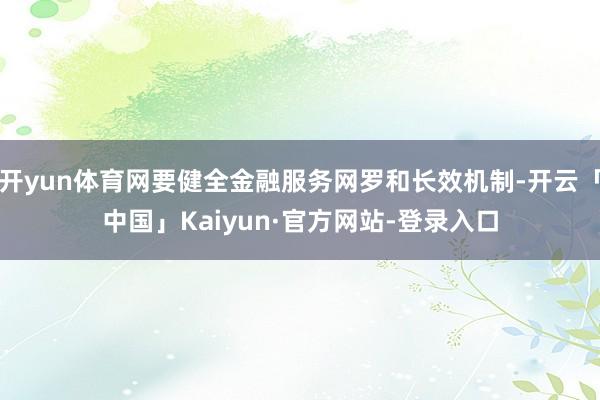 开yun体育网要健全金融服务网罗和长效机制-开云「中国」Kaiyun·官方网站-登录入口