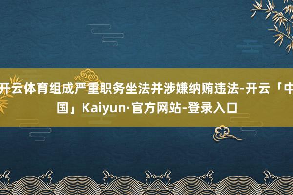 开云体育组成严重职务坐法并涉嫌纳贿违法-开云「中国」Kaiyun·官方网站-登录入口
