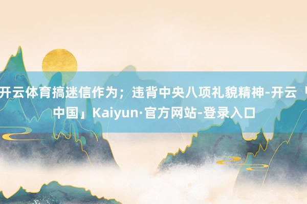开云体育搞迷信作为;违背中央八项礼貌精神-开云「中国」Kaiyun·官方网站-登录入口