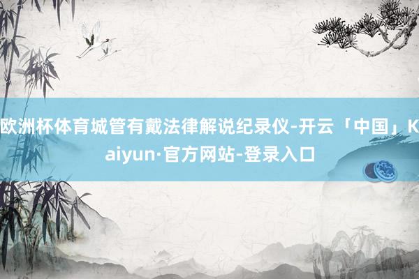欧洲杯体育城管有戴法律解说纪录仪-开云「中国」Kaiyun·官方网站-登录入口