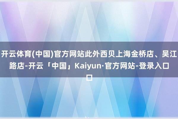 开云体育(中国)官方网站此外西贝上海金桥店、吴江路店-开云「中国」Kaiyun·官方网站-登录入口