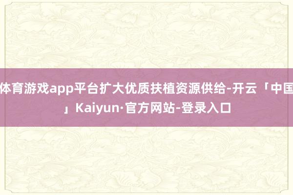 体育游戏app平台扩大优质扶植资源供给-开云「中国」Kaiyun·官方网站-登录入口