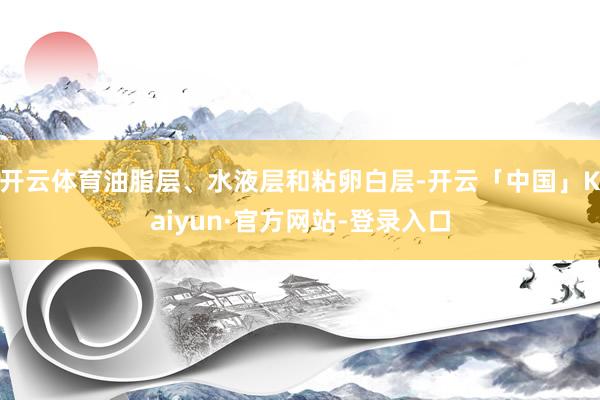 开云体育油脂层、水液层和粘卵白层-开云「中国」Kaiyun·官方网站-登录入口