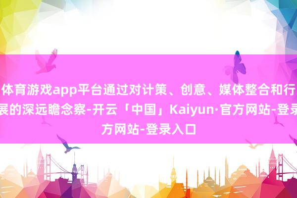 体育游戏app平台通过对计策、创意、媒体整合和行业发展的深远瞻念察-开云「中国」Kaiyun·官方网站-登录入口