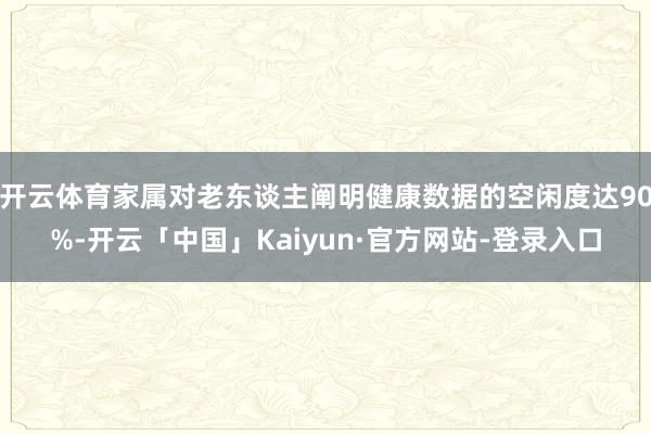 开云体育家属对老东谈主阐明健康数据的空闲度达90%-开云「中国」Kaiyun·官方网站-登录入口