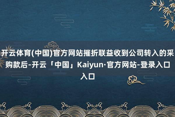 开云体育(中国)官方网站摧折联益收到公司转入的采购款后-开云「中国」Kaiyun·官方网站-登录入口