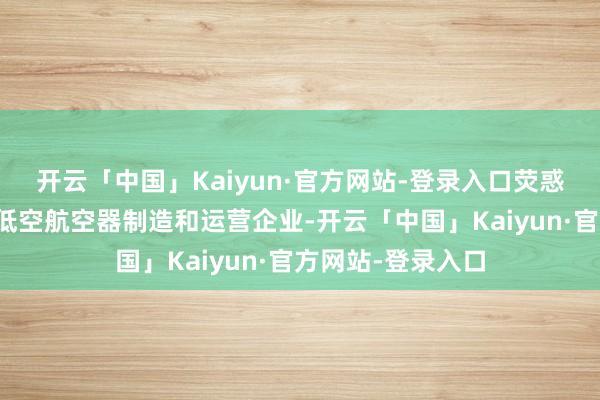 开云「中国」Kaiyun·官方网站-登录入口荧惑低空企业尤其是低空航空器制造和运营企业-开云「中国」Kaiyun·官方网站-登录入口