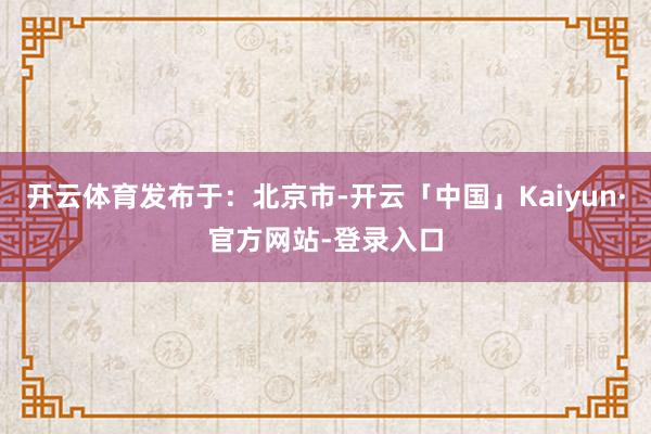 开云体育发布于：北京市-开云「中国」Kaiyun·官方网站-登录入口