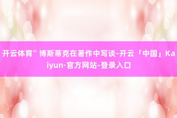 开云体育”博斯蒂克在著作中写谈-开云「中国」Kaiyun·官方网站-登录入口