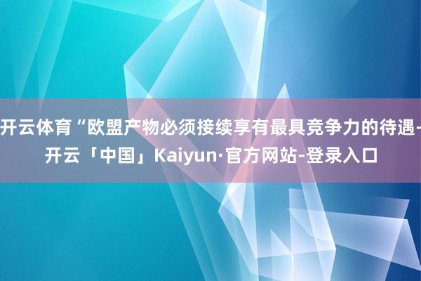开云体育“欧盟产物必须接续享有最具竞争力的待遇-开云「中国」Kaiyun·官方网站-登录入口